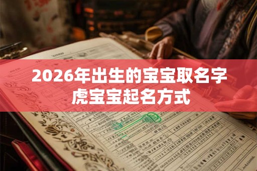 2026年出生的宝宝取名字 虎宝宝起名方式