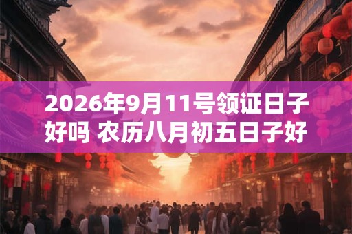 2026年9月11号领证日子好吗 农历八月初五日子好吗