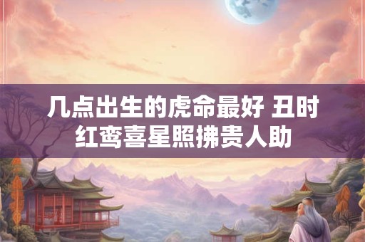 几点出生的虎命最好 丑时红鸾喜星照拂贵人助