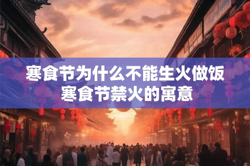 寒食节为什么不能生火做饭 寒食节禁火的寓意 寒食节为什么不能生火做饭 寒食节禁火的寓意