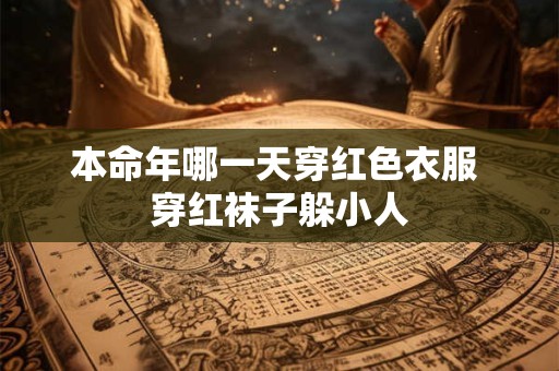 本命年哪一天穿红色衣服 穿红袜子躲小人