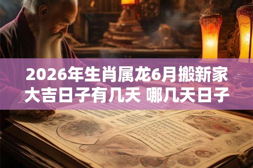 2026年生肖属龙6月搬新家大吉日子有几天 哪几天日子好 2026年生肖属龙6月搬新家大吉日子有几天 哪几天日子好