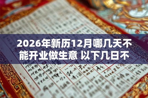 2026年新历12月哪几天不能开业做生意 以下几日不宜开店 2026年新历12月哪几天不能开业做生意 以下几日不宜开店