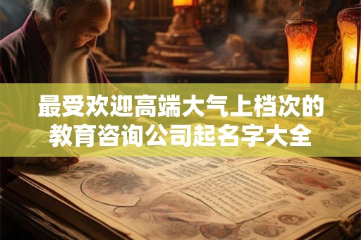 最受欢迎高端大气上档次的教育咨询公司起名字大全 最受欢迎高端大气上档次的教育咨询公司起名字大全