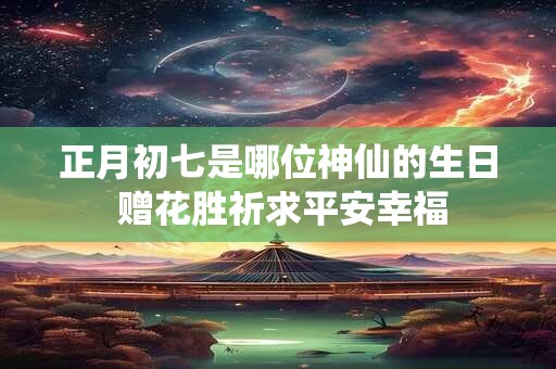 正月初七是哪位神仙的生日 赠花胜祈求平安幸福 正月初七是哪位神仙的生日 赠花胜祈求平安幸福
