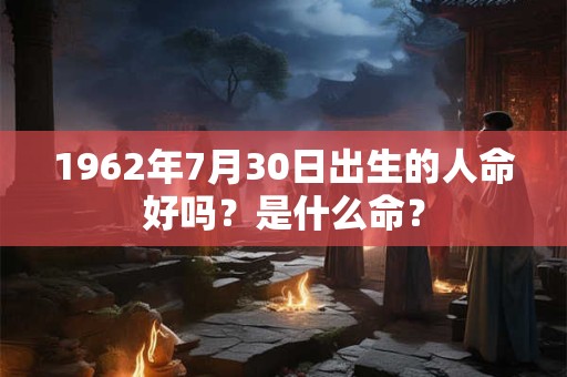 1962年7月30日出生的人命好吗?是什么命? 1962年7月30日出生的人命好吗?是什么命?
