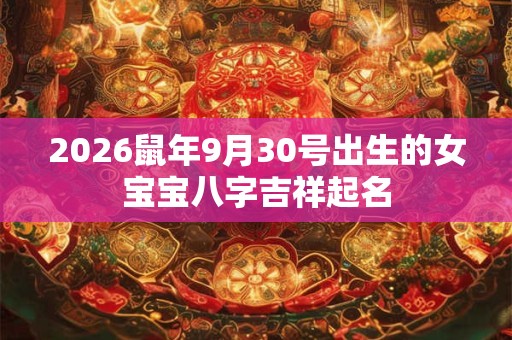 2026鼠年9月30号出生的女宝宝八字吉祥起名 2026鼠年9月30号出生的女宝宝八字吉祥起名