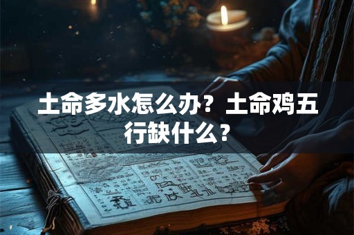 土命多水怎么办？土命鸡五行缺什么？