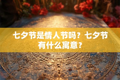 七夕节是情人节吗?七夕节有什么寓意? 七夕节是情人节吗?七夕节有什么寓意?