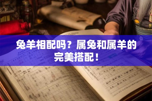 兔羊相配吗?属兔和属羊的完美搭配! 兔羊相配吗?属兔和属羊的完美搭配!