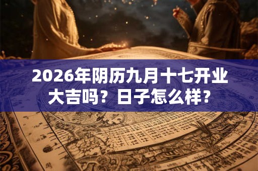 2026年阴历九月十七开业大吉吗？日子怎么样？