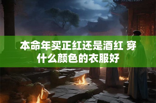 本命年买正红还是酒红 穿什么颜色的衣服好 本命年买正红还是酒红 穿什么颜色的衣服好