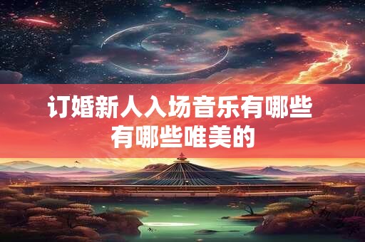 订婚新人入场音乐有哪些 有哪些唯美的 订婚新人入场音乐有哪些 有哪些唯美的