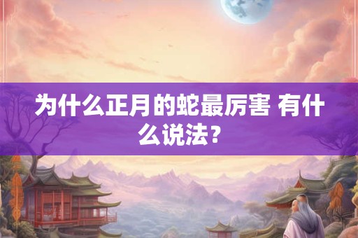 为什么正月的蛇最厉害 有什么说法? 为什么正月的蛇最厉害 有什么说法?