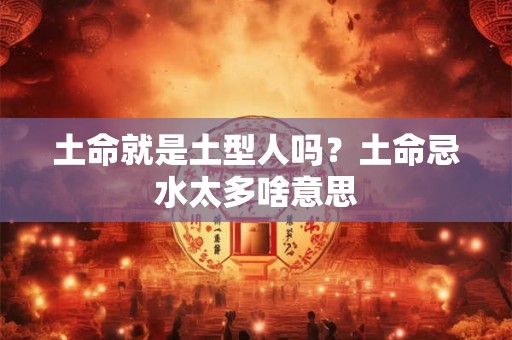 土命就是土型人吗？土命忌水太多啥意思