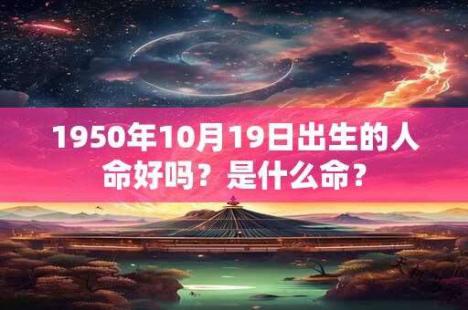 1950年10月19日出生的人命好吗?是什么命? 1950年10月19日出生的人命好吗?是什么命?