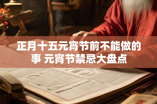 正月十五元宵节前不能做的事 元宵节禁忌大盘点 正月十五元宵节前不能做的事 元宵节禁忌大盘点