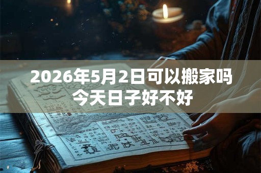 2026年5月2日可以搬家吗 今天日子好不好