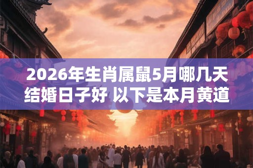 2026年生肖属鼠5月哪几天结婚日子好 以下是本月黄道吉日 2026年生肖属鼠5月哪几天结婚日子好 以下是本月黄道吉日