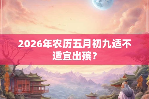 2026年农历五月初九适不适宜出殡？