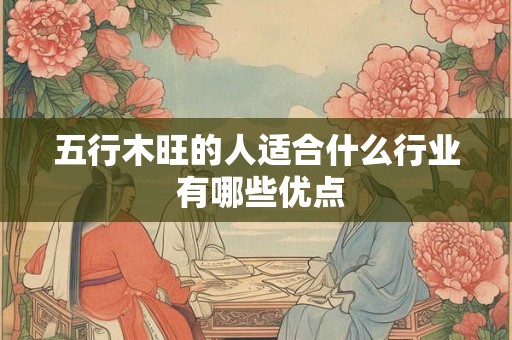 五行木旺的人适合什么行业 有哪些优点 五行木旺的人适合什么行业 有哪些优点