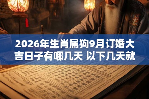2026年生肖属狗9月订婚大吉日子有哪几天 以下几天就不错 2026年生肖属狗9月订婚大吉日子有哪几天 以下几天就不错