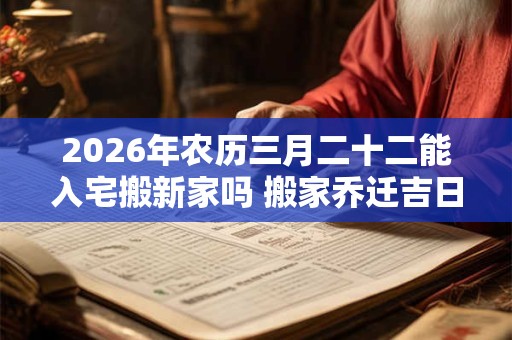 2026年农历三月二十二能入宅搬新家吗 搬家乔迁吉日选择