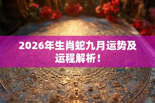 2026年生肖蛇九月运势及运程解析! 2026年生肖蛇九月运势及运程解析!