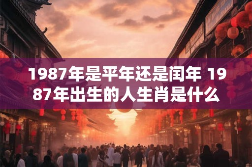 1987年是平年还是闰年 1987年出生的人生肖是什么