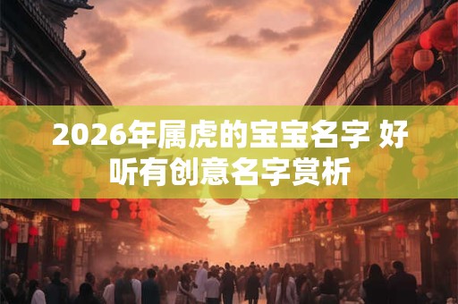 2026年属虎的宝宝名字 好听有创意名字赏析