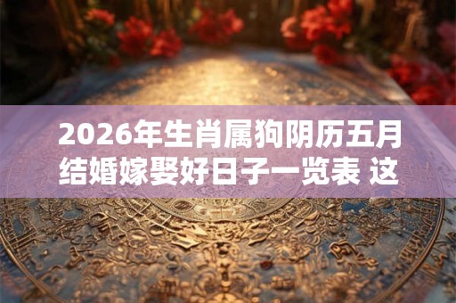 2026年生肖属狗阴历五月结婚嫁娶好日子一览表 这些天都是吉日