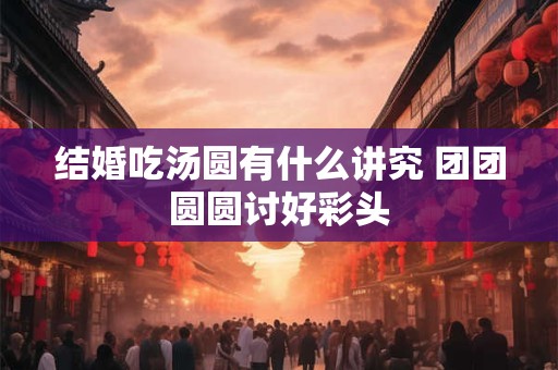 结婚吃汤圆有什么讲究 团团圆圆讨好彩头