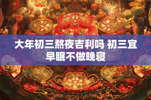 大年初三熬夜吉利吗 初三宜早眠不做晚寝 大年初三熬夜吉利吗 初三宜早眠不做晚寝