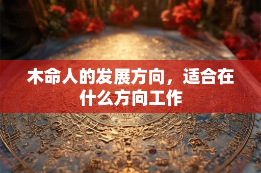 木命人的发展方向,适合在什么方向工作 木命人的发展方向,适合在什么方向工作