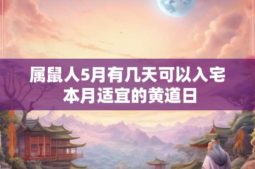 属鼠人5月有几天可以入宅 本月适宜的黄道日 属鼠人5月有几天可以入宅 本月适宜的黄道日