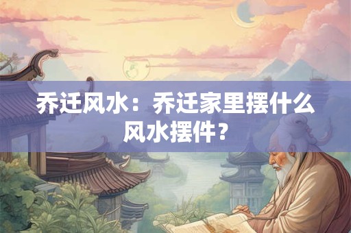 乔迁风水:乔迁家里摆什么风水摆件? 乔迁风水:乔迁家里摆什么风水摆件?