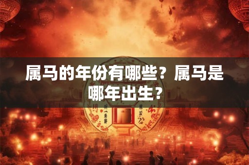 属马的年份有哪些？属马是哪年出生？