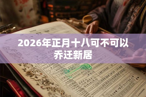 2026年正月十八可不可以乔迁新居