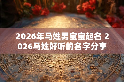2026年马姓男宝宝起名 2026马姓好听的名字分享 2026年马姓男宝宝起名 2026马姓好听的名字分享