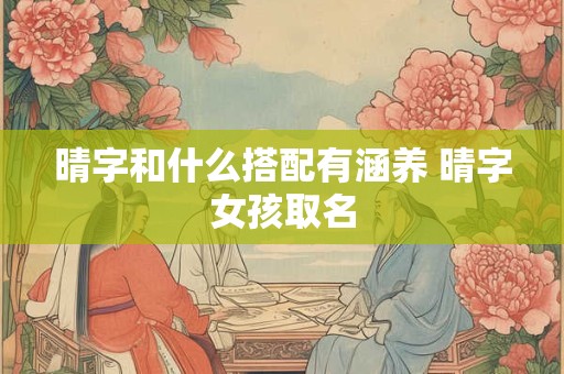 晴字和什么搭配有涵养 晴字女孩取名 晴字和什么搭配有涵养 晴字女孩取名