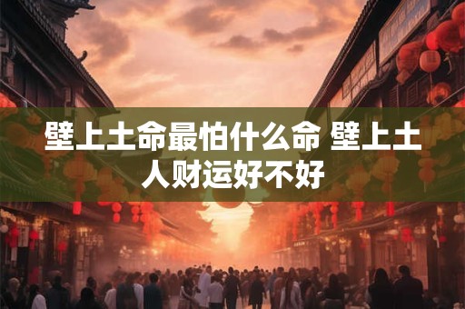 壁上土命最怕什么命 壁上土人财运好不好 壁上土命最怕什么命 壁上土人财运好不好