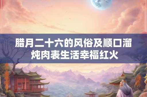 腊月二十六的风俗及顺口溜 炖肉表生活幸福红火 腊月二十六的风俗及顺口溜 炖肉表生活幸福红火