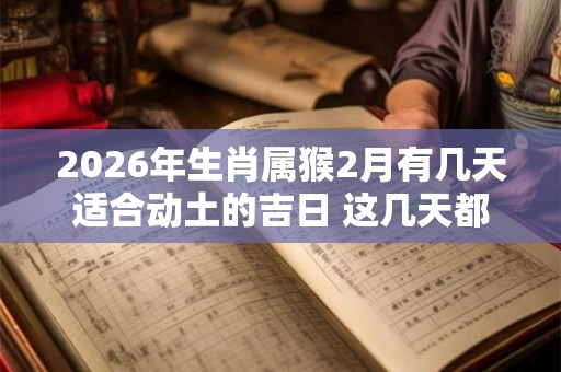 2026年生肖属猴2月有几天适合动土的吉日 这几天都是好日子