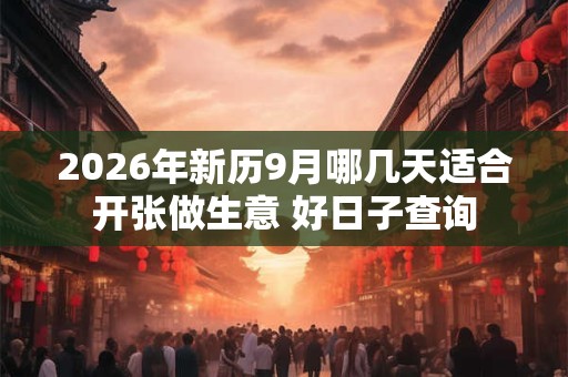 2026年新历9月哪几天适合开张做生意 好日子查询 2026年新历9月哪几天适合开张做生意 好日子查询