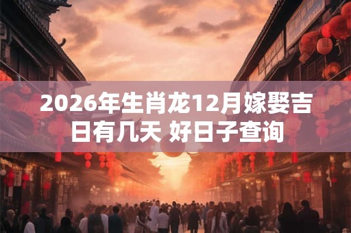 2026年生肖龙12月嫁娶吉日有几天 好日子查询 2026年生肖龙12月嫁娶吉日有几天 好日子查询
