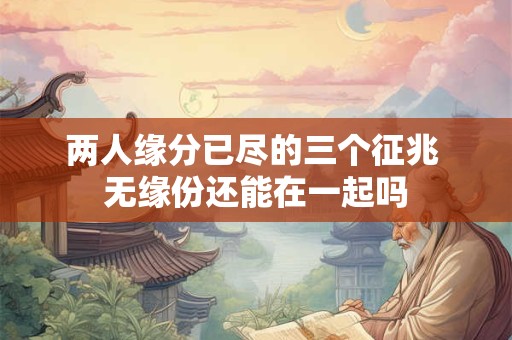 两人缘分已尽的三个征兆 无缘份还能在一起吗 两人缘分已尽的三个征兆 无缘份还能在一起吗