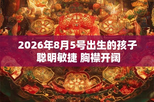 2026年8月5号出生的孩子 聪明敏捷 胸襟开阔