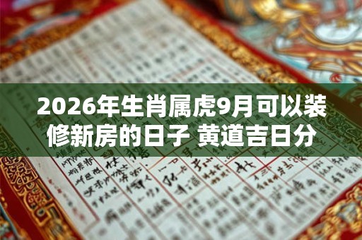 2026年生肖属虎9月可以装修新房的日子 黄道吉日分析 2026年生肖属虎9月可以装修新房的日子 黄道吉日分析