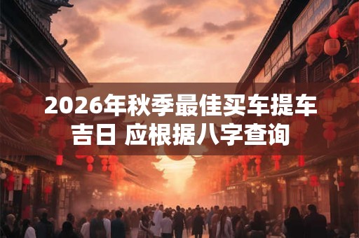 2026年秋季最佳买车提车吉日 应根据八字查询