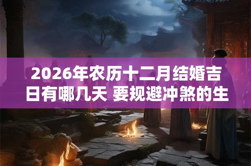 2026年农历十二月结婚吉日有哪几天 要规避冲煞的生肖